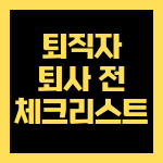 퇴사 전 준비 체크리스트 2025, 퇴직자가 꼭 챙겨야 할 5가지
